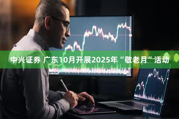 中兴证券 广东10月开展2025年“敬老月”活动