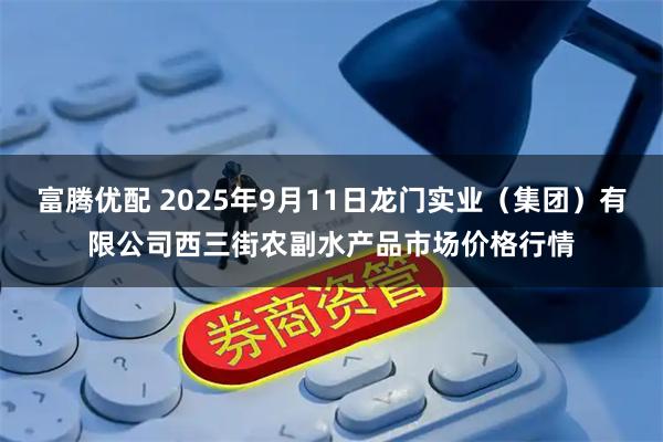 富腾优配 2025年9月11日龙门实业（集团）有限公司西三街农副水产品市场价格行情