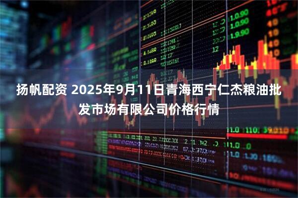 扬帆配资 2025年9月11日青海西宁仁杰粮油批发市场有限公司价格行情