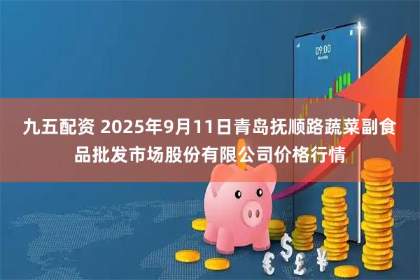 九五配资 2025年9月11日青岛抚顺路蔬菜副食品批发市场股份有限公司价格行情