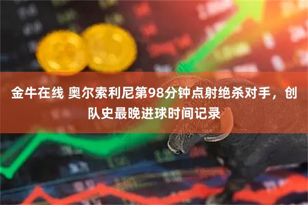 金牛在线 奥尔索利尼第98分钟点射绝杀对手，创队史最晚进球时间记录