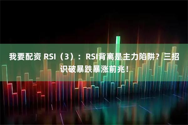 我要配资 RSI（3）：RSI背离是主力陷阱？三招识破暴跌暴涨前兆！