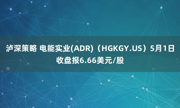 泸深策略 电能实业(ADR)（HGKGY.US）5月1日收盘报6.66美元/股