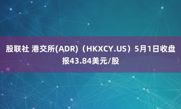 股联社 港交所(ADR)（HKXCY.US）5月1日收盘报43.84美元/股