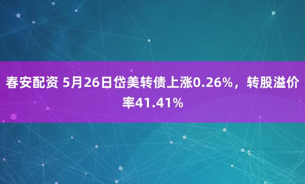 春安配资 5月26日岱美转债上涨0.26%，转股溢价率41.41%