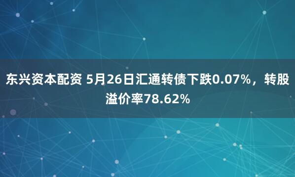 东兴资本配资 5月26日汇通转债下跌0.07%，转股溢价率78.62%