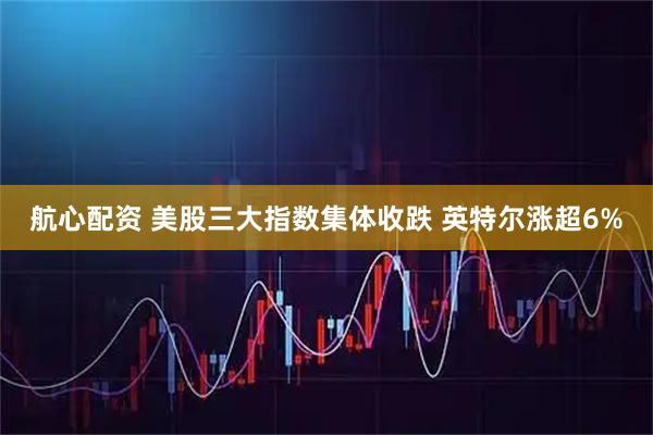 航心配资 美股三大指数集体收跌 英特尔涨超6%