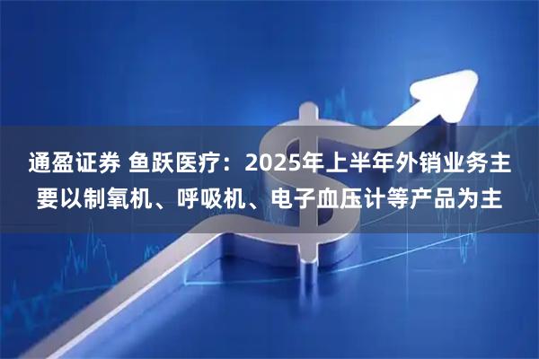 通盈证券 鱼跃医疗：2025年上半年外销业务主要以制氧机、呼吸机、电子血压计等产品为主