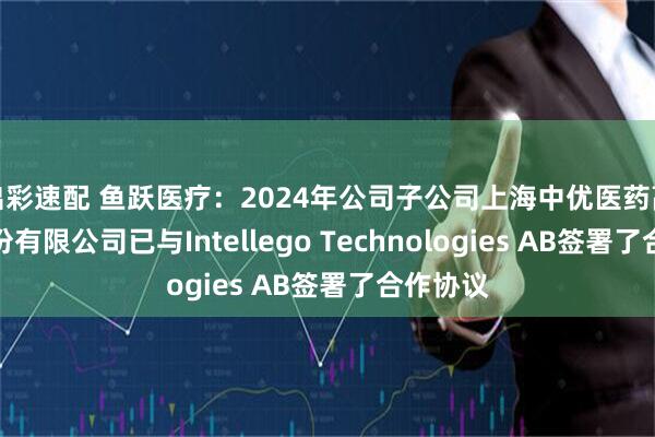 出彩速配 鱼跃医疗：2024年公司子公司上海中优医药高科技股份有限公司已与Intellego Technologies AB签署了合作协议