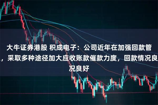 大牛证券港股 积成电子：公司近年在加强回款管理，采取多种途径加大应收账款催款力度，回款情况良好