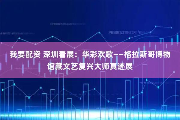 我要配资 深圳看展：华彩欢歌——格拉斯哥博物馆藏文艺复兴大师真迹展