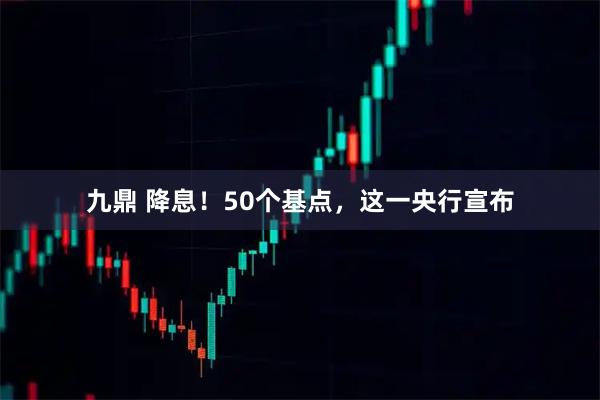 九鼎 降息！50个基点，这一央行宣布