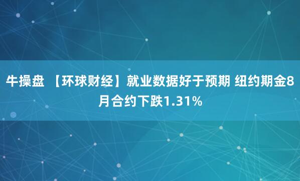 牛操盘 【环球财经】就业数据好于预期 纽约期金8月合约下跌1.31%